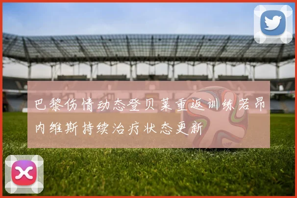 巴黎伤情动态登贝莱重返训练若昂内维斯持续治疗状态更新