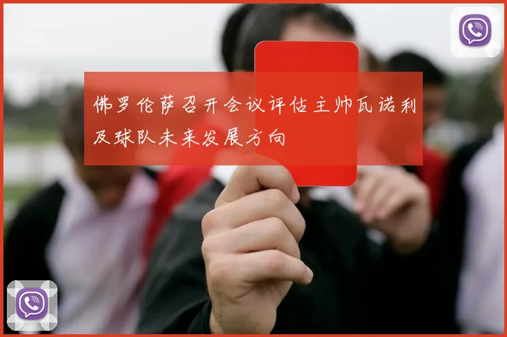 佛罗伦萨召开会议评估主帅瓦诺利及球队未来发展方向
