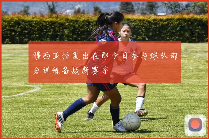 穆西亚拉复出在即今日参与球队部分训练备战新赛季
