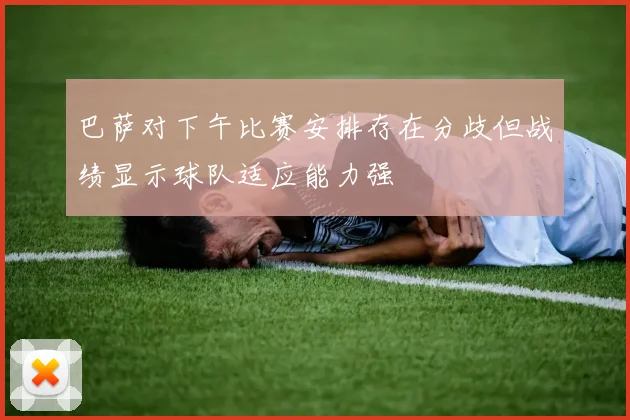 巴萨对下午比赛安排存在分歧但战绩显示球队适应能力强