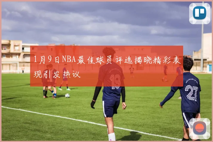 1月9日NBA最佳球员评选揭晓精彩表现引发热议