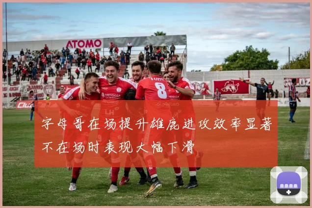 字母哥在场提升雄鹿进攻效率显著不在场时表现大幅下滑