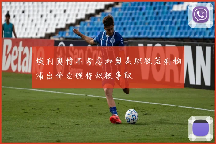 埃利奥特不考虑加盟美职联若利物浦出价合理将积极争取