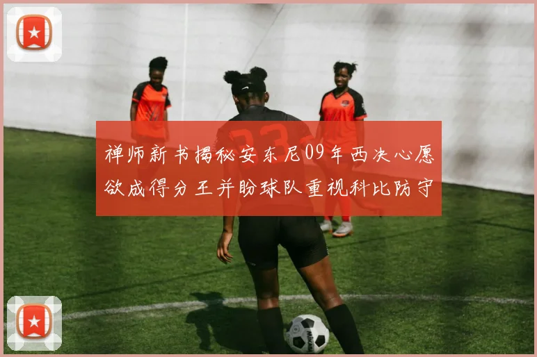 禅师新书揭秘安东尼09年西决心愿欲成得分王并盼球队重视科比防守