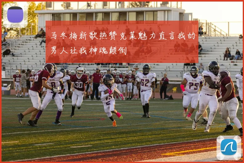 马冬梅新歌热赞克莱魅力直言我的男人让我神魂颠倒