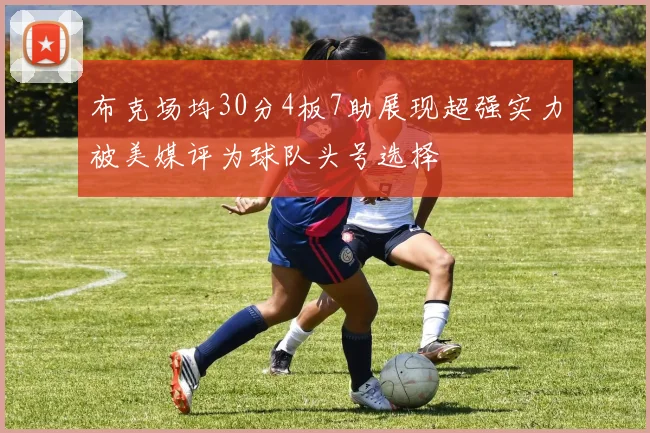 布克场均30分4板7助展现超强实力被美媒评为球队头号选择