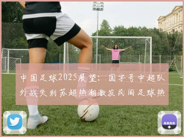 中国足球2025展望：国字号中超队外战失利苏超热潮激发民间足球热情