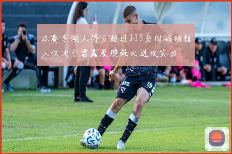 本赛季湖人得分超过115分时战绩惊人仅次于雷霆展现强大进攻实力
