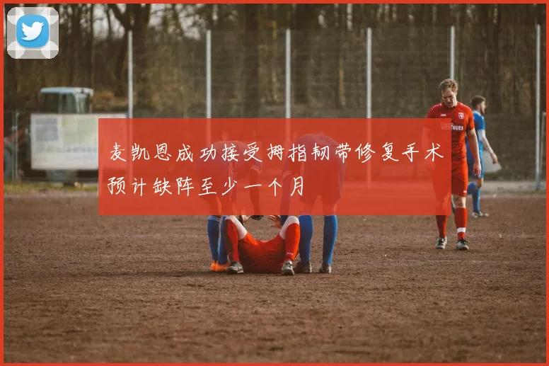 麦凯恩成功接受拇指韧带修复手术预计缺阵至少一个月