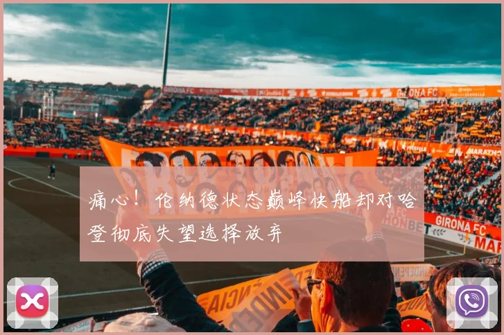痛心！伦纳德状态巅峰快船却对哈登彻底失望选择放弃
