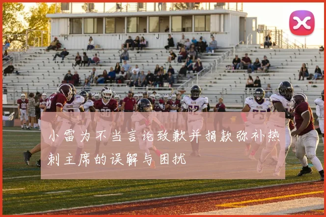 小雷为不当言论致歉并捐款弥补热刺主席的误解与困扰