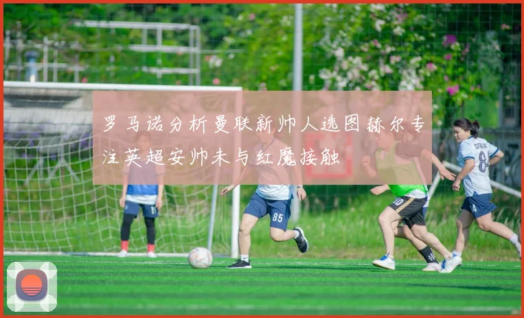 罗马诺分析曼联新帅人选图赫尔专注英超安帅未与红魔接触