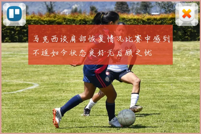 马克西谈肩部恢复情况比赛中感到不适如今状态良好无后顾之忧