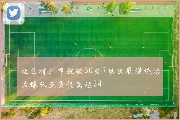 杜兰特三节狂砍30分7助攻展现统治力球队正负值高达24