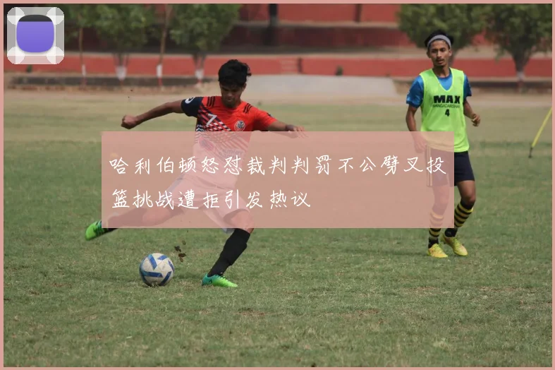 哈利伯顿怒怼裁判判罚不公劈叉投篮挑战遭拒引发热议