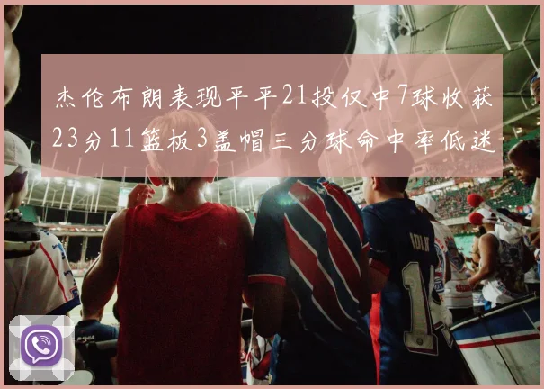 杰伦布朗表现平平21投仅中7球收获23分11篮板3盖帽三分球命中率低迷