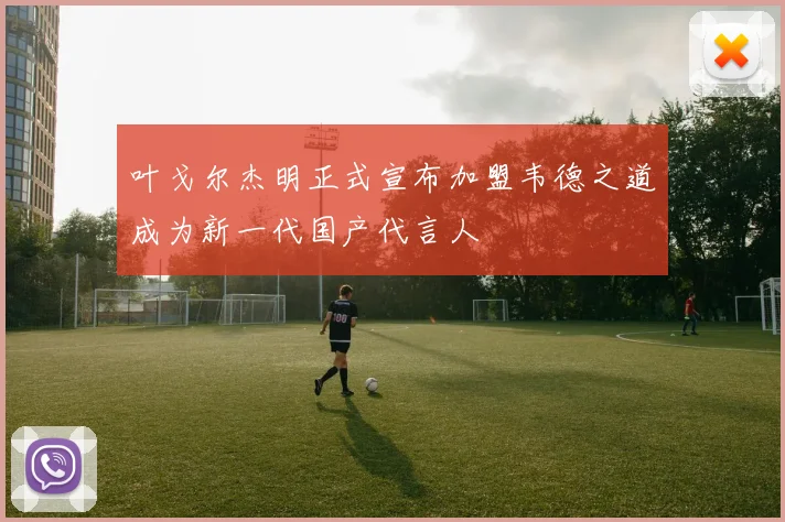 叶戈尔杰明正式宣布加盟韦德之道成为新一代国产代言人