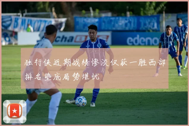 独行侠近期战绩惨淡仅获一胜西部排名垫底局势堪忧