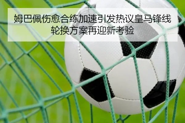 姆巴佩伤愈合练加速引发热议皇马锋线轮换方案再迎新考验
